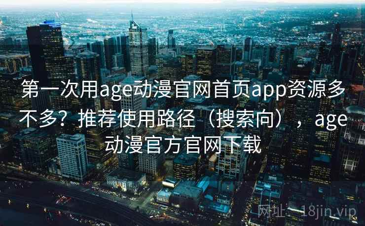 第一次用age动漫官网首页app资源多不多？推荐使用路径（搜索向），age动漫官方官网下载