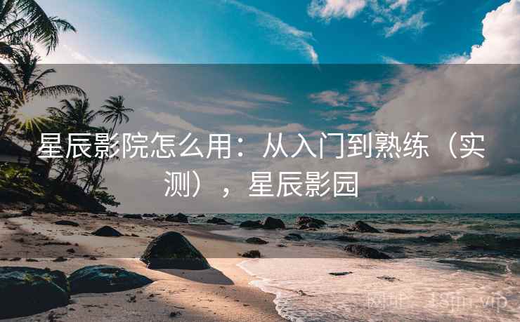 星辰影院怎么用：从入门到熟练（实测），星辰影园