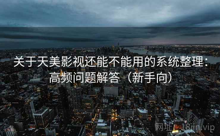 关于天美影视还能不能用的系统整理：高频问题解答（新手向）