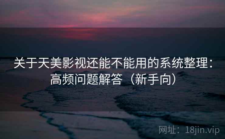 关于天美影视还能不能用的系统整理：高频问题解答（新手向）