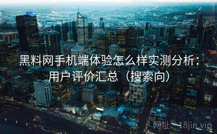 黑料网手机端体验怎么样实测分析：用户评价汇总（搜索向）