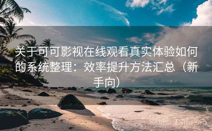 关于可可影视在线观看真实体验如何的系统整理：效率提升方法汇总（新手向）