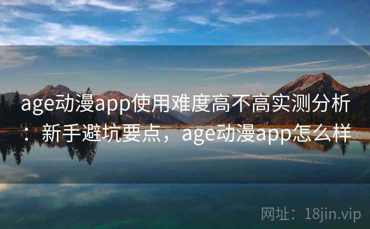 age动漫app使用难度高不高实测分析：新手避坑要点，age动漫app怎么样