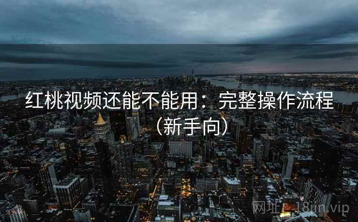 红桃视频还能不能用：完整操作流程（新手向）