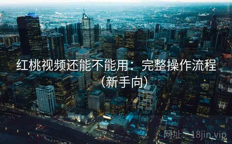 红桃视频还能不能用：完整操作流程（新手向）