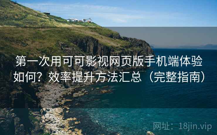 第一次用可可影视网页版手机端体验如何？效率提升方法汇总（完整指南）