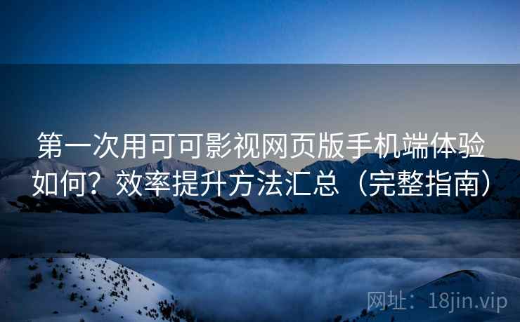第一次用可可影视网页版手机端体验如何？效率提升方法汇总（完整指南）