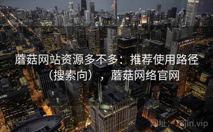 蘑菇网站资源多不多：推荐使用路径（搜索向），蘑菇网络官网