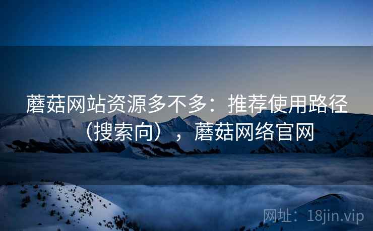 蘑菇网站资源多不多：推荐使用路径（搜索向），蘑菇网络官网