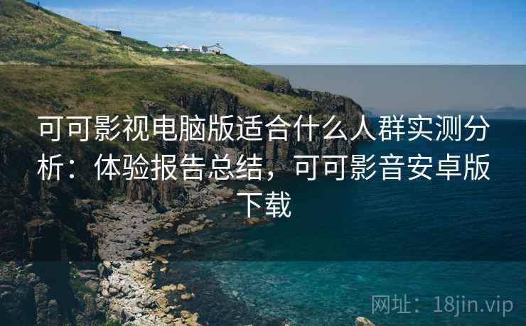 可可影视电脑版适合什么人群实测分析：体验报告总结，可可影音安卓版下载