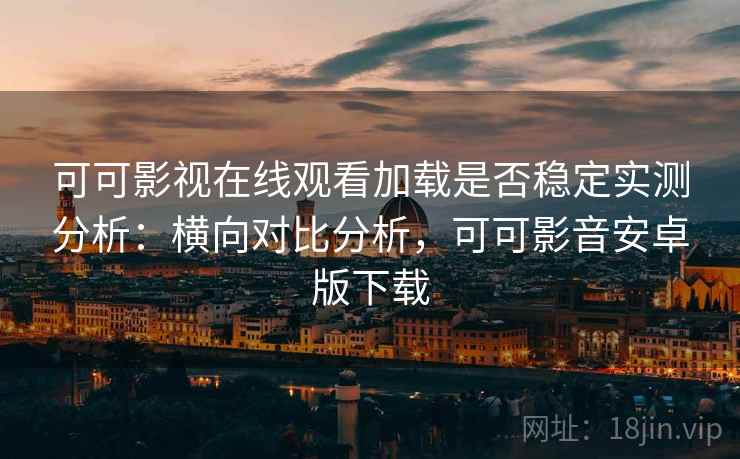 可可影视在线观看加载是否稳定实测分析：横向对比分析，可可影音安卓版下载