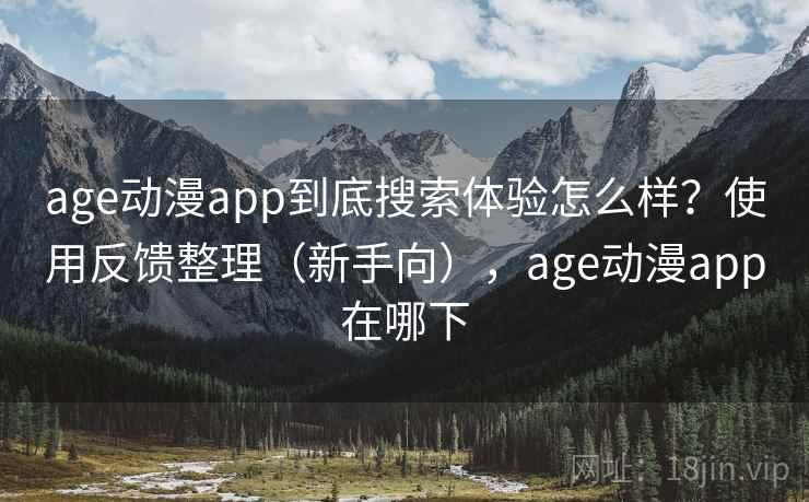 age动漫app到底搜索体验怎么样？使用反馈整理（新手向），age动漫app在哪下