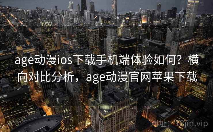 age动漫ios下载手机端体验如何？横向对比分析，age动漫官网苹果下载