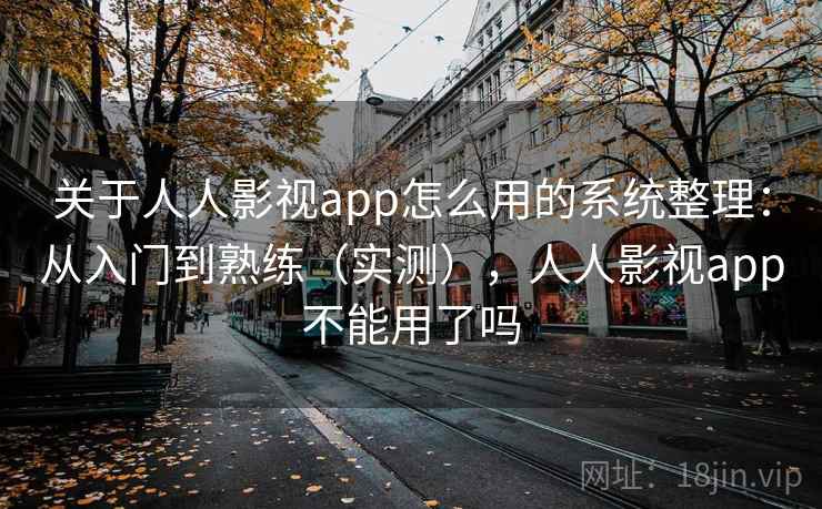 关于人人影视app怎么用的系统整理：从入门到熟练（实测），人人影视app不能用了吗