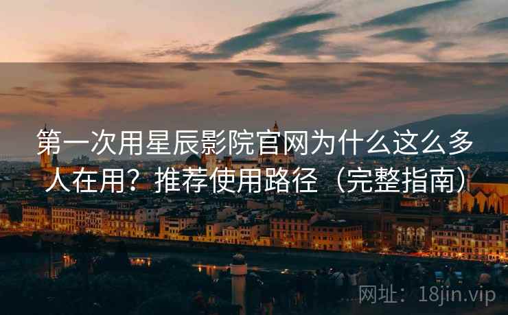 第一次用星辰影院官网为什么这么多人在用？推荐使用路径（完整指南）