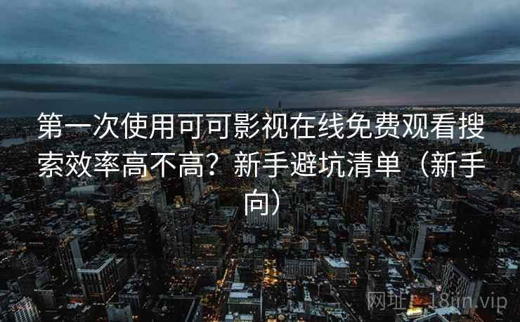 第一次使用可可影视在线免费观看搜索效率高不高？新手避坑清单（新手向）