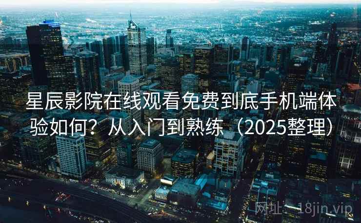 星辰影院在线观看免费到底手机端体验如何？从入门到熟练（2025整理）