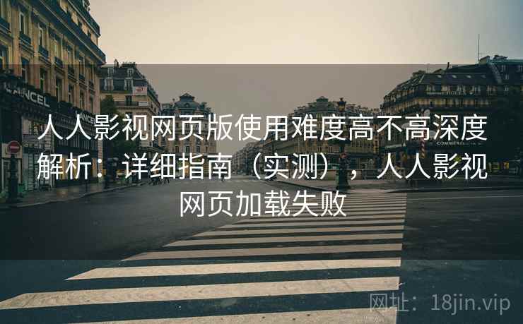 人人影视网页版使用难度高不高深度解析：详细指南（实测），人人影视网页加载失败