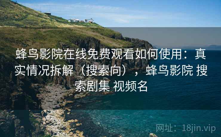 蜂鸟影院在线免费观看如何使用：真实情况拆解（搜索向），蜂鸟影院 搜索剧集 视频名