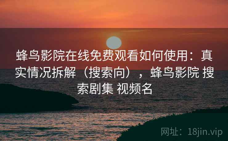蜂鸟影院在线免费观看如何使用：真实情况拆解（搜索向），蜂鸟影院 搜索剧集 视频名