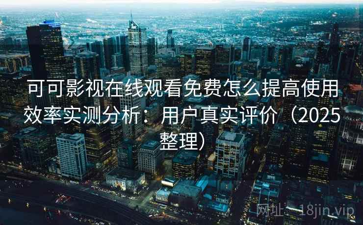 可可影视在线观看免费怎么提高使用效率实测分析：用户真实评价（2025整理）