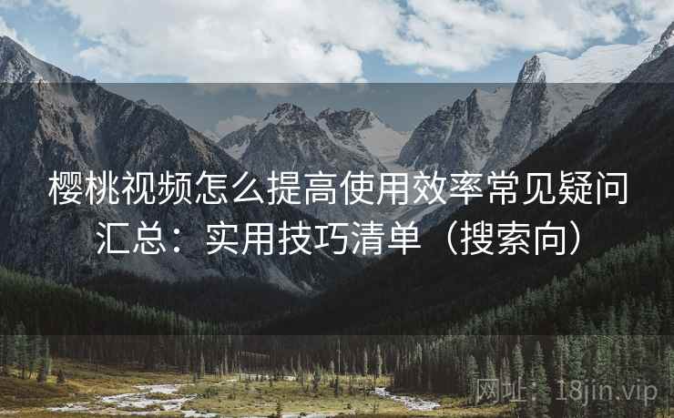 樱桃视频怎么提高使用效率常见疑问汇总：实用技巧清单（搜索向）