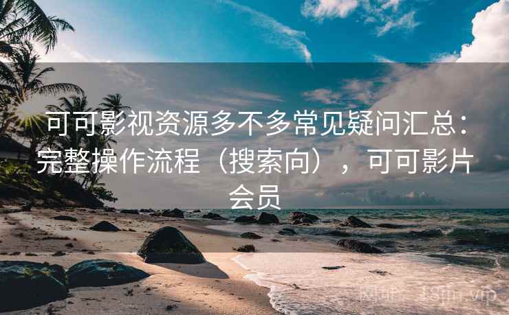 可可影视资源多不多常见疑问汇总：完整操作流程（搜索向），可可影片会员