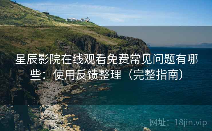星辰影院在线观看免费常见问题有哪些：使用反馈整理（完整指南）