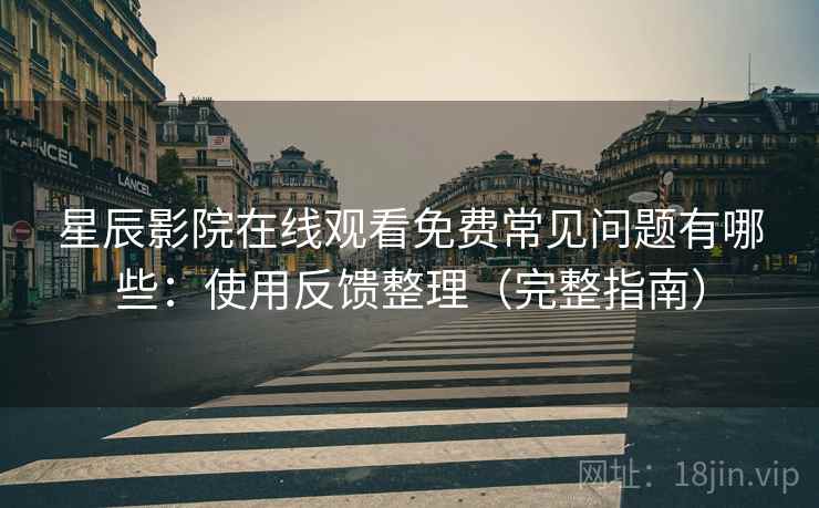 星辰影院在线观看免费常见问题有哪些：使用反馈整理（完整指南）