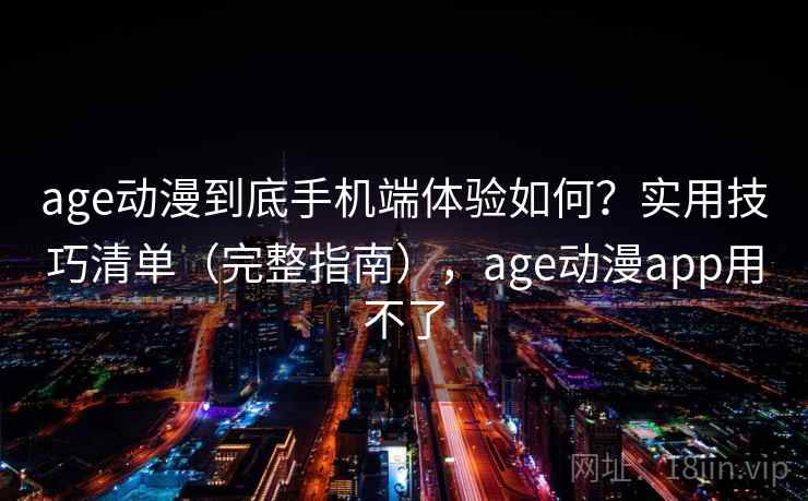 age动漫到底手机端体验如何？实用技巧清单（完整指南），age动漫app用不了