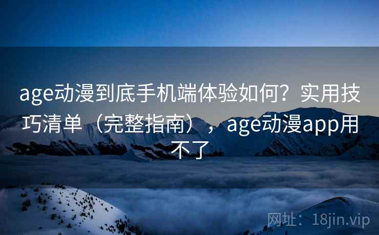 age动漫到底手机端体验如何？实用技巧清单（完整指南），age动漫app用不了