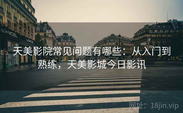 天美影院常见问题有哪些：从入门到熟练，天美影城今日影讯