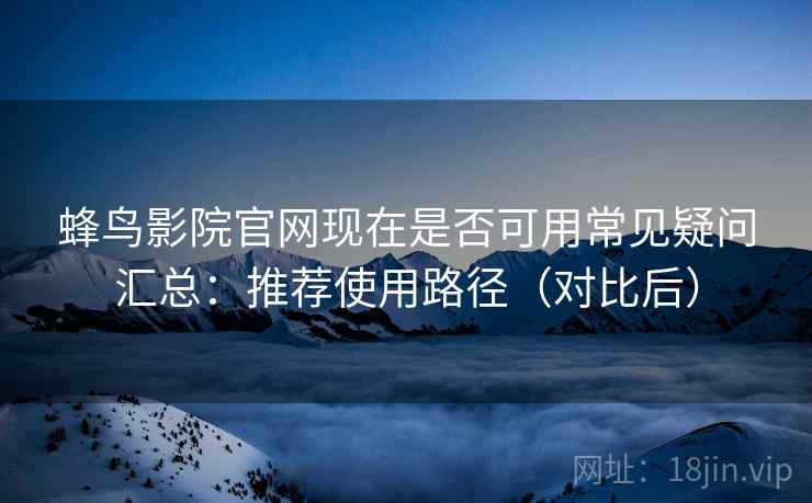 蜂鸟影院官网现在是否可用常见疑问汇总：推荐使用路径（对比后）