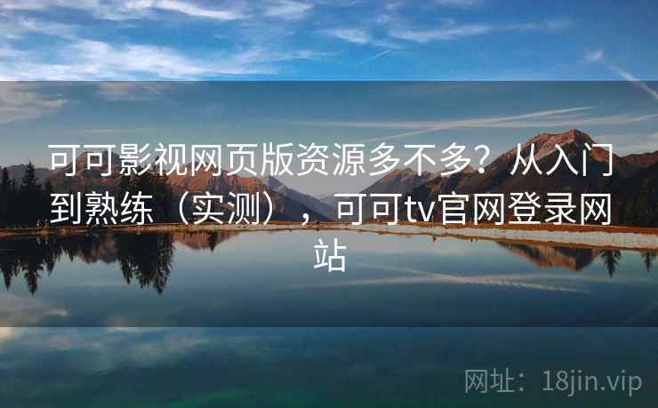 可可影视网页版资源多不多？从入门到熟练（实测），可可tv官网登录网站