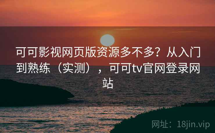 可可影视网页版资源多不多？从入门到熟练（实测），可可tv官网登录网站