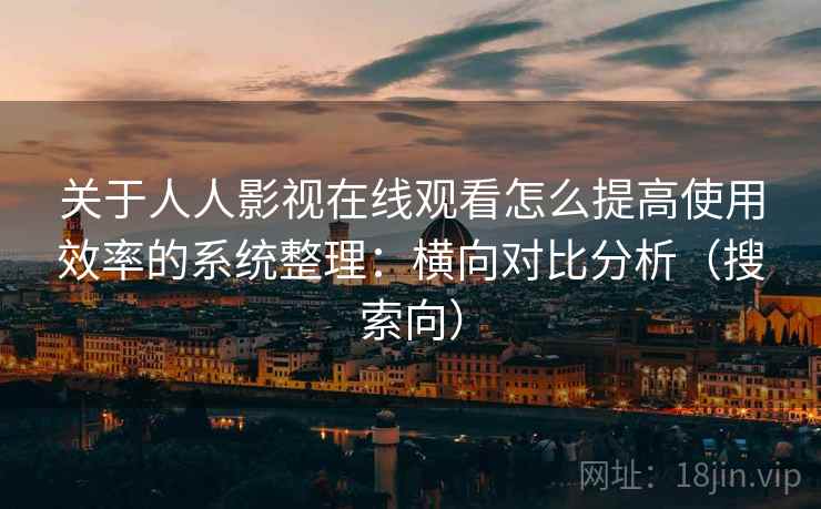 关于人人影视在线观看怎么提高使用效率的系统整理：横向对比分析（搜索向）