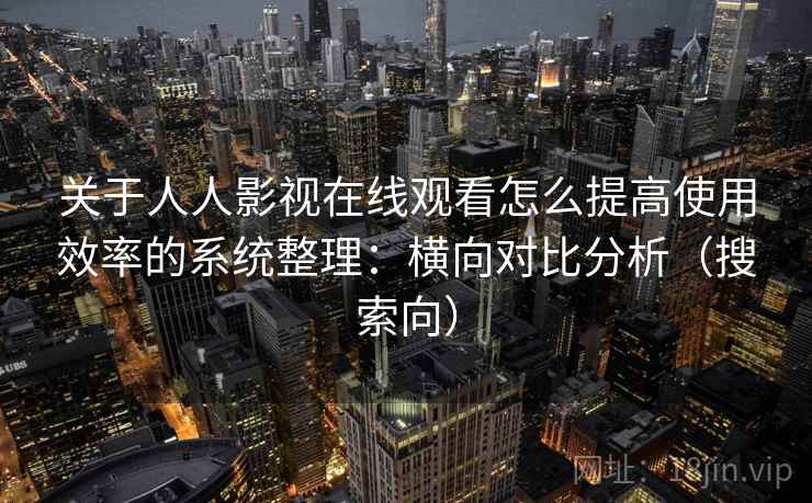 关于人人影视在线观看怎么提高使用效率的系统整理：横向对比分析（搜索向）