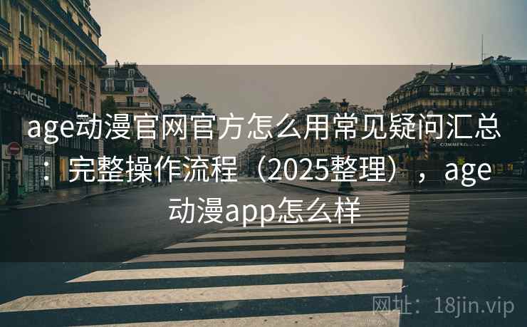 age动漫官网官方怎么用常见疑问汇总：完整操作流程（2025整理），age动漫app怎么样