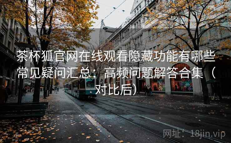 茶杯狐官网在线观看隐藏功能有哪些常见疑问汇总：高频问题解答合集（对比后）