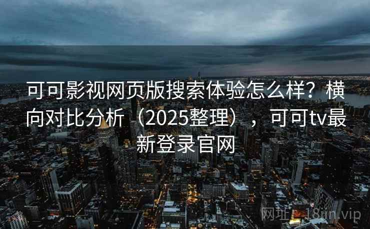 可可影视网页版搜索体验怎么样？横向对比分析（2025整理），可可tv最新登录官网