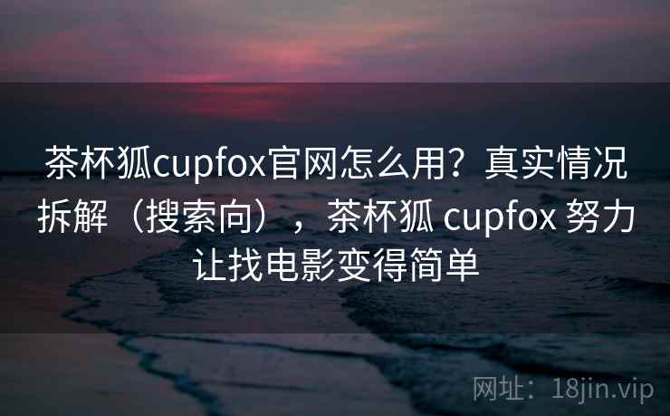 茶杯狐cupfox官网怎么用？真实情况拆解（搜索向），茶杯狐 cupfox 努力让找电影变得简单