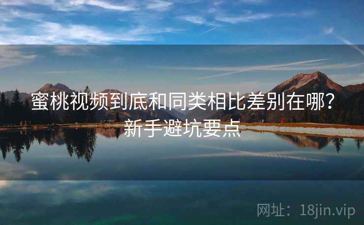 蜜桃视频到底和同类相比差别在哪？新手避坑要点