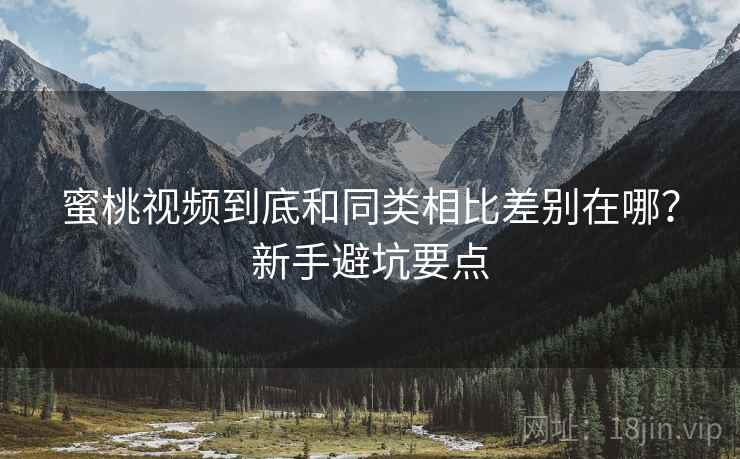 蜜桃视频到底和同类相比差别在哪？新手避坑要点