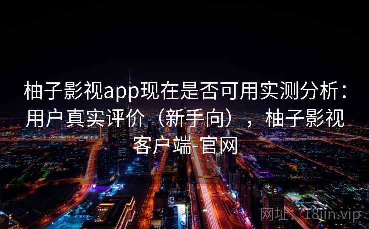 柚子影视app现在是否可用实测分析：用户真实评价（新手向），柚子影视客户端-官网