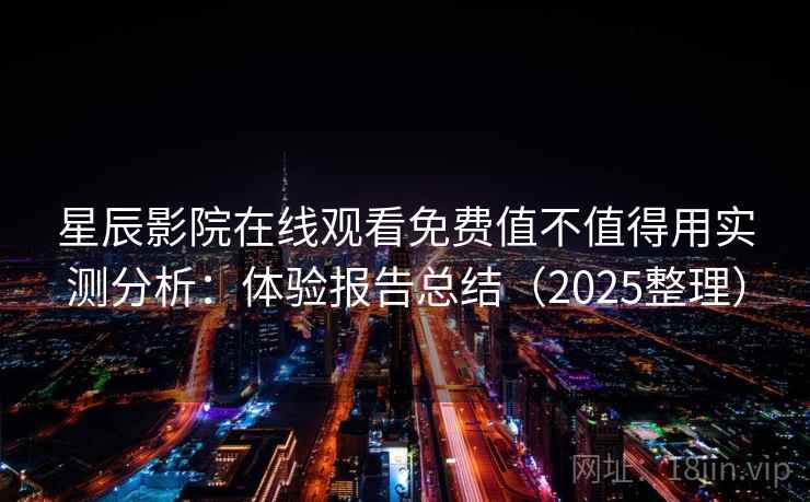 星辰影院在线观看免费值不值得用实测分析：体验报告总结（2025整理）