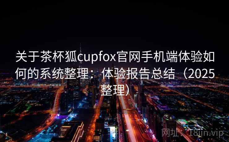 关于茶杯狐cupfox官网手机端体验如何的系统整理：体验报告总结（2025整理）