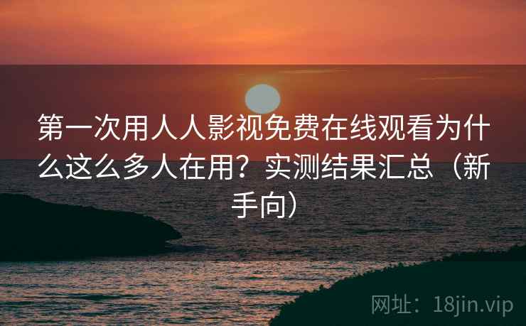 第一次用人人影视免费在线观看为什么这么多人在用？实测结果汇总（新手向）
