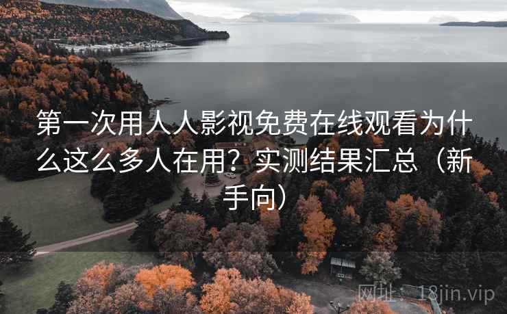 第一次用人人影视免费在线观看为什么这么多人在用？实测结果汇总（新手向）