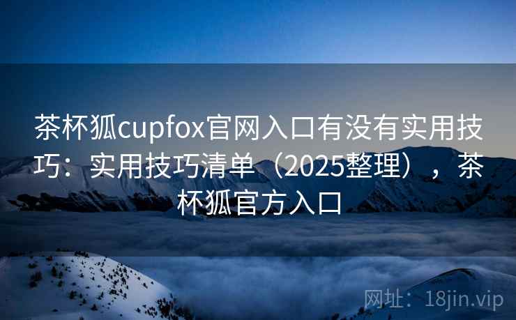 茶杯狐cupfox官网入口有没有实用技巧：实用技巧清单（2025整理），茶杯狐官方入口
