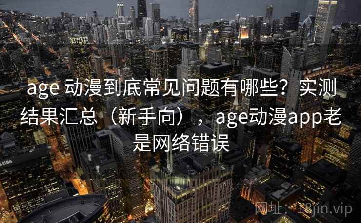 age 动漫到底常见问题有哪些？实测结果汇总（新手向），age动漫app老是网络错误